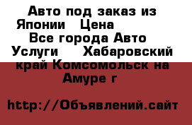 Авто под заказ из Японии › Цена ­ 15 000 - Все города Авто » Услуги   . Хабаровский край,Комсомольск-на-Амуре г.